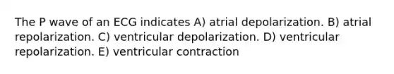 The P wave of an ECG indicates A) atrial depolarization. B) atrial repolarization. C) ventricular depolarization. D) ventricular repolarization. E) ventricular contraction