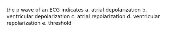 the p wave of an ECG indicates a. atrial depolarization b. ventricular depolarization c. atrial repolarization d. ventricular repolarization e. threshold