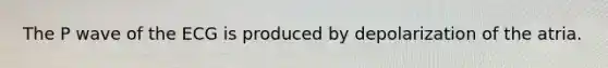 The P wave of the ECG is produced by depolarization of the atria.