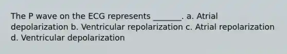 The P wave on the ECG represents _______. a. Atrial depolarization b. Ventricular repolarization c. Atrial repolarization d. Ventricular depolarization
