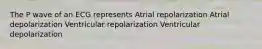 The P wave of an ECG represents Atrial repolarization Atrial depolarization Ventricular repolarization Ventricular depolarization