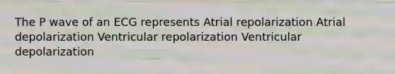 The P wave of an ECG represents Atrial repolarization Atrial depolarization Ventricular repolarization Ventricular depolarization