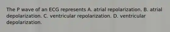 The P wave of an ECG represents A. atrial repolarization. B. atrial depolarization. C. ventricular repolarization. D. ventricular depolarization.