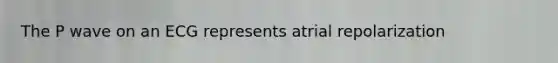 The P wave on an ECG represents atrial repolarization