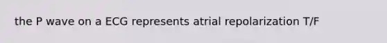 the P wave on a ECG represents atrial repolarization T/F