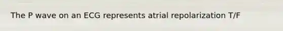 The P wave on an ECG represents atrial repolarization T/F