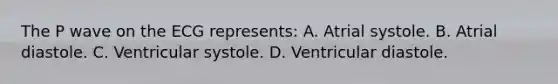 The P wave on the ECG represents: A. Atrial systole. B. Atrial diastole. C. Ventricular systole. D. Ventricular diastole.