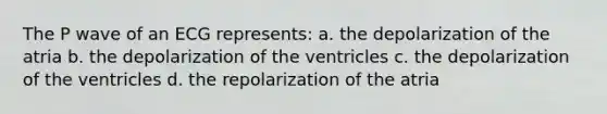 The P wave of an ECG represents: a. the depolarization of the atria b. the depolarization of the ventricles c. the depolarization of the ventricles d. the repolarization of the atria