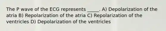 The P wave of the ECG represents _____. A) Depolarization of the atria B) Repolarization of the atria C) Repolarization of the ventricles D) Depolarization of the ventricles