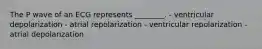 The P wave of an ECG represents ________. - ventricular depolarization - atrial repolarization - ventricular repolarization - atrial depolarization