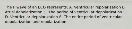 The P wave of an ECG represents: A. Ventricular repolarization B. Atrial depolarization C. The period of ventricular depolarization D. Ventricular depolarization E. The entire period of ventricular depolarization and repolarization