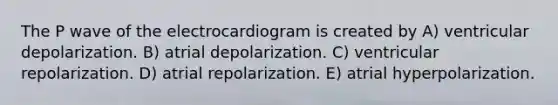 The P wave of the electrocardiogram is created by A) ventricular depolarization. B) atrial depolarization. C) ventricular repolarization. D) atrial repolarization. E) atrial hyperpolarization.