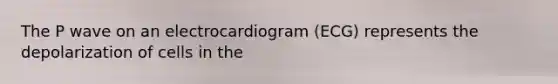 The P wave on an electrocardiogram (ECG) represents the depolarization of cells in the