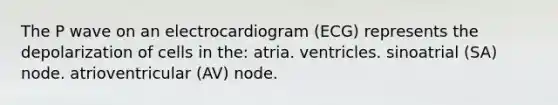 The P wave on an electrocardiogram (ECG) represents the depolarization of cells in the: atria. ventricles. sinoatrial (SA) node. atrioventricular (AV) node.