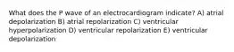 What does the P wave of an electrocardiogram indicate? A) atrial depolarization B) atrial repolarization C) ventricular hyperpolarization D) ventricular repolarization E) ventricular depolarization