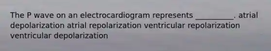 The P wave on an electrocardiogram represents __________. atrial depolarization atrial repolarization ventricular repolarization ventricular depolarization