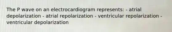 The P wave on an electrocardiogram represents: - atrial depolarization - atrial repolarization - ventricular repolarization - ventricular depolarization