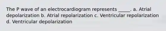 The P wave of an electrocardiogram represents _____. a. Atrial depolarization b. Atrial repolarization c. Ventricular repolarization d. Ventricular depolarization