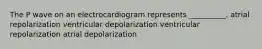 The P wave on an electrocardiogram represents __________. atrial repolarization ventricular depolarization ventricular repolarization atrial depolarization