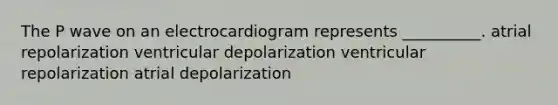 The P wave on an electrocardiogram represents __________. atrial repolarization ventricular depolarization ventricular repolarization atrial depolarization