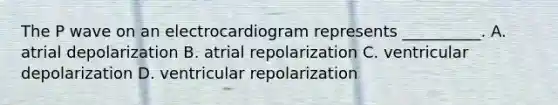 The P wave on an electrocardiogram represents __________. A. atrial depolarization B. atrial repolarization C. ventricular depolarization D. ventricular repolarization