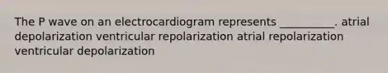 The P wave on an electrocardiogram represents __________. atrial depolarization ventricular repolarization atrial repolarization ventricular depolarization