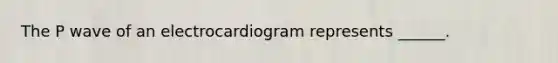 The P wave of an electrocardiogram represents ______.