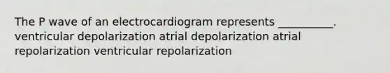 The P wave of an electrocardiogram represents __________. ventricular depolarization atrial depolarization atrial repolarization ventricular repolarization