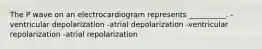 The P wave on an electrocardiogram represents __________. -ventricular depolarization -atrial depolarization -ventricular repolarization -atrial repolarization