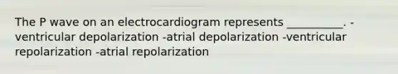 The P wave on an electrocardiogram represents __________. -ventricular depolarization -atrial depolarization -ventricular repolarization -atrial repolarization