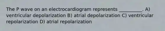 The P wave on an electrocardiogram represents __________. A) ventricular depolarization B) atrial depolarization C) ventricular repolarization D) atrial repolarization