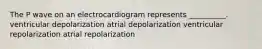 The P wave on an electrocardiogram represents __________. ventricular depolarization atrial depolarization ventricular repolarization atrial repolarization