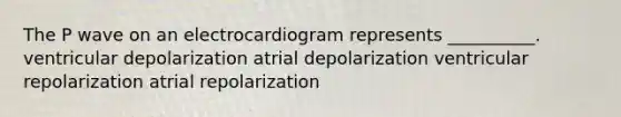 The P wave on an electrocardiogram represents __________. ventricular depolarization atrial depolarization ventricular repolarization atrial repolarization