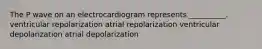 The P wave on an electrocardiogram represents __________. ventricular repolarization atrial repolarization ventricular depolarization atrial depolarization