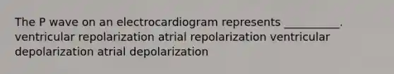 The P wave on an electrocardiogram represents __________. ventricular repolarization atrial repolarization ventricular depolarization atrial depolarization