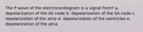 The P wave of the electrocardiogram is a signal from? a. depolarization of the AV node b. depolarization of the SA node c. repolarization of the atria d. depolarization of the ventricles e. depolarization of the atria