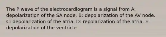 The P wave of the electrocardiogram is a signal from A: depolarization of the SA node. B: depolarization of the AV node. C: depolarization of the atria. D: repolarization of the atria. E: depolarization of the ventricle