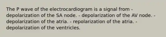 The P wave of the electrocardiogram is a signal from - depolarization of the SA node. - depolarization of the AV node. - depolarization of the atria. - repolarization of the atria. - depolarization of the ventricles.