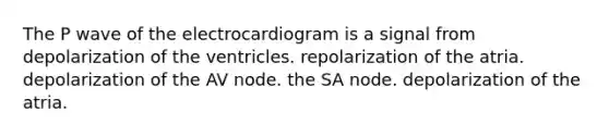 The P wave of the electrocardiogram is a signal from depolarization of the ventricles. repolarization of the atria. depolarization of the AV node. the SA node. depolarization of the atria.