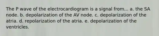 The P wave of the electrocardiogram is a signal from... a. the SA node. b. depolarization of the AV node. c. depolarization of the atria. d. repolarization of the atria. e. depolarization of the ventricles.