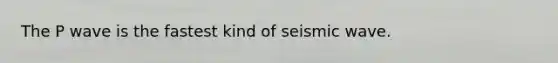 The P wave is the fastest kind of seismic wave.