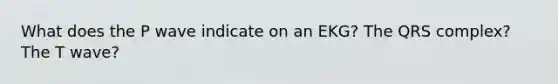 What does the P wave indicate on an EKG? The QRS complex? The T wave?