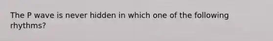 The P wave is never hidden in which one of the following rhythms?