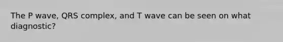 The P wave, QRS complex, and T wave can be seen on what diagnostic?