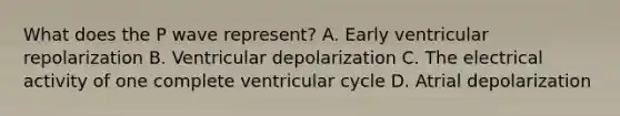 What does the P wave represent? A. Early ventricular repolarization B. Ventricular depolarization C. The electrical activity of one complete ventricular cycle D. Atrial depolarization