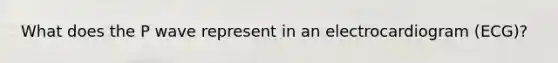 What does the P wave represent in an electrocardiogram (ECG)?
