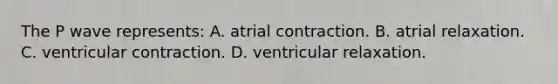 The P wave represents: A. atrial contraction. B. atrial relaxation. C. ventricular contraction. D. ventricular relaxation.