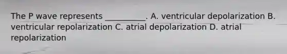 The P wave represents __________. A. ventricular depolarization B. ventricular repolarization C. atrial depolarization D. atrial repolarization