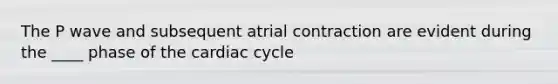 The P wave and subsequent atrial contraction are evident during the ____ phase of the cardiac cycle