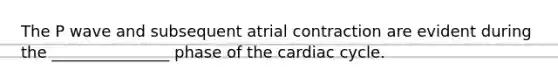 The P wave and subsequent atrial contraction are evident during the _______________ phase of the cardiac cycle.